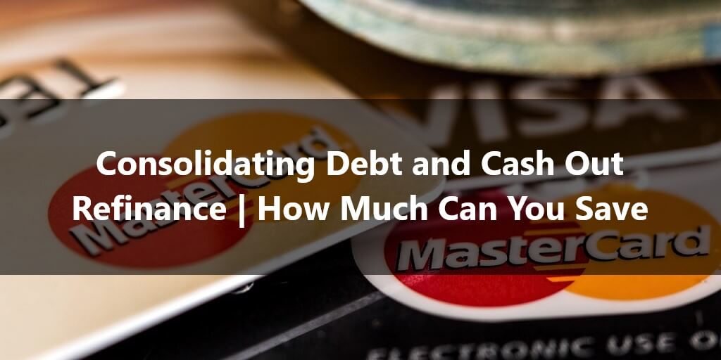 Consolidating Debt and Cash Out Refinance How Much Can You Save
