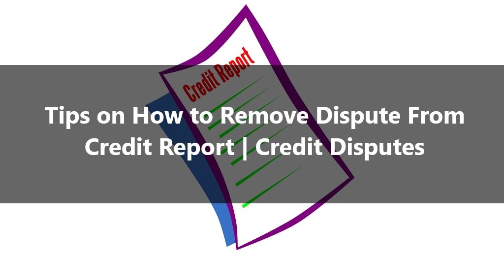 Tips on How to Remove Dispute From Credit Report Credit Disputes
