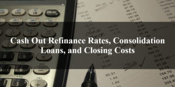 Cash Out Refinance Rates, Consolidation Loans, and Closing Costs
