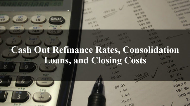 Cash Out Refinance Rates, Consolidation Loans, and Closing Costs