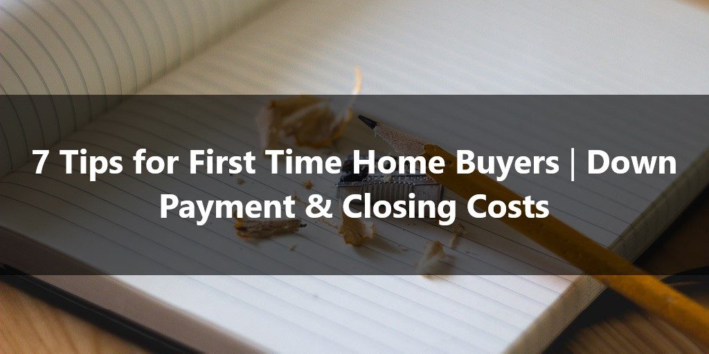 7 Tips for First Time Home Buyers Down Payment & Closing Costs