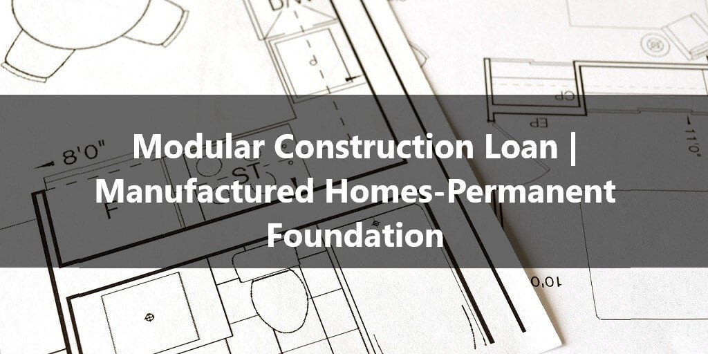Modular Construction Loan Manufactured Homes-Permanent Foundation