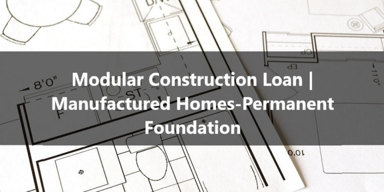 Modular Construction Loan Manufactured Homes-Permanent Foundation