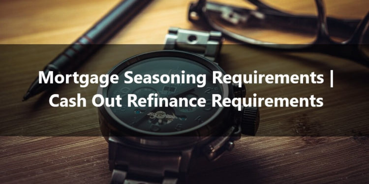 Mortgage Seasoning Requirements Cash Out Refinance Requirements